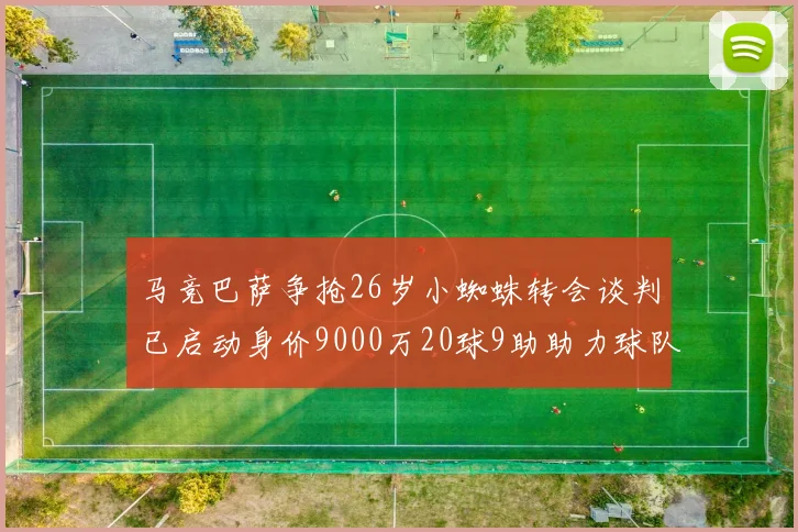 马竞巴萨争抢26岁小蜘蛛转会谈判已启动身价9000万20球9助助力球队