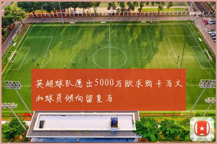 英超球队愿出5000万欧求购卡马文加球员倾向留皇马