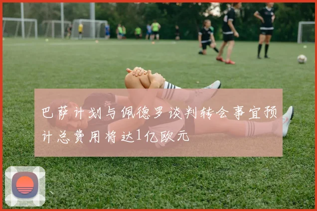 巴萨计划与佩德罗谈判转会事宜预计总费用将达1亿欧元