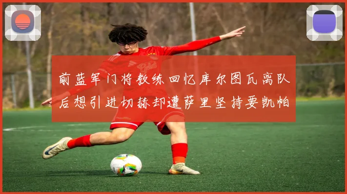 前蓝军门将教练回忆库尔图瓦离队后想引进切赫却遭萨里坚持要凯帕