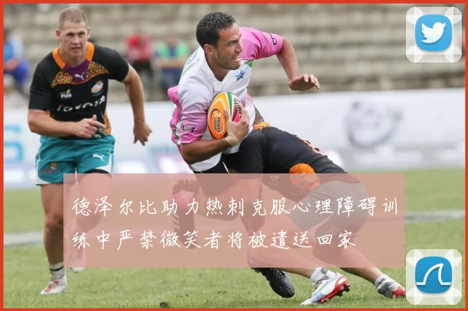 德泽尔比助力热刺克服心理障碍训练中严禁微笑者将被遣送回家