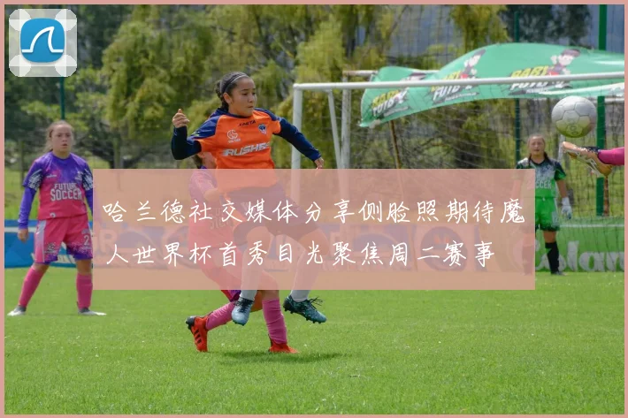 哈兰德社交媒体分享侧脸照期待魔人世界杯首秀目光聚焦周二赛事