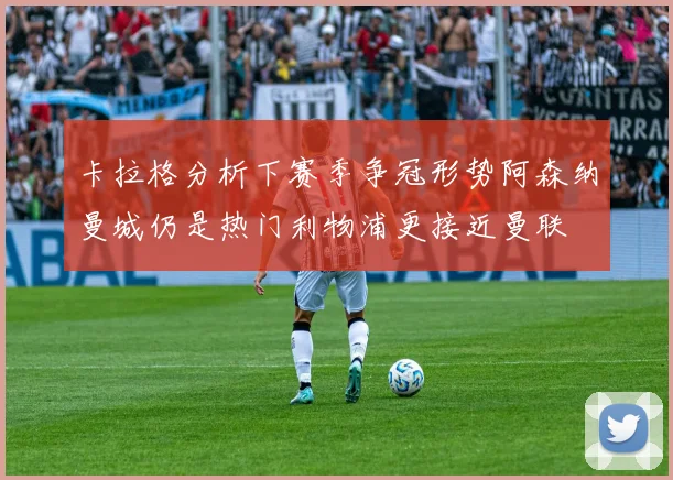 卡拉格分析下赛季争冠形势阿森纳曼城仍是热门利物浦更接近曼联