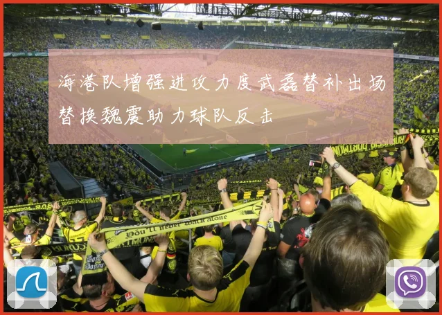 海港队增强进攻力度武磊替补出场替换魏震助力球队反击