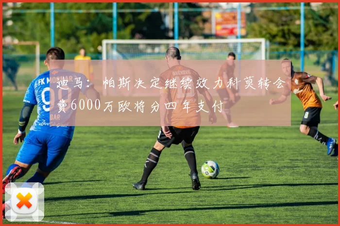 迪马：帕斯决定继续效力科莫转会费6000万欧将分四年支付