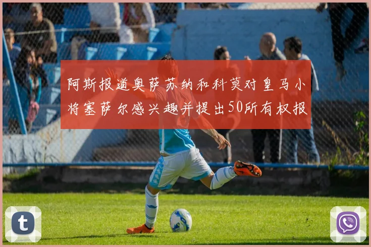阿斯报道奥萨苏纳和科莫对皇马小将塞萨尔感兴趣并提出50所有权报价