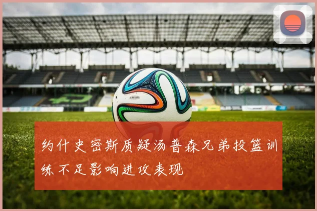 约什史密斯质疑汤普森兄弟投篮训练不足影响进攻表现