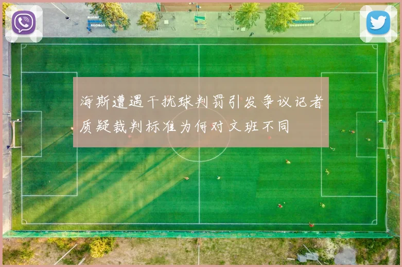 海斯遭遇干扰球判罚引发争议记者质疑裁判标准为何对文班不同
