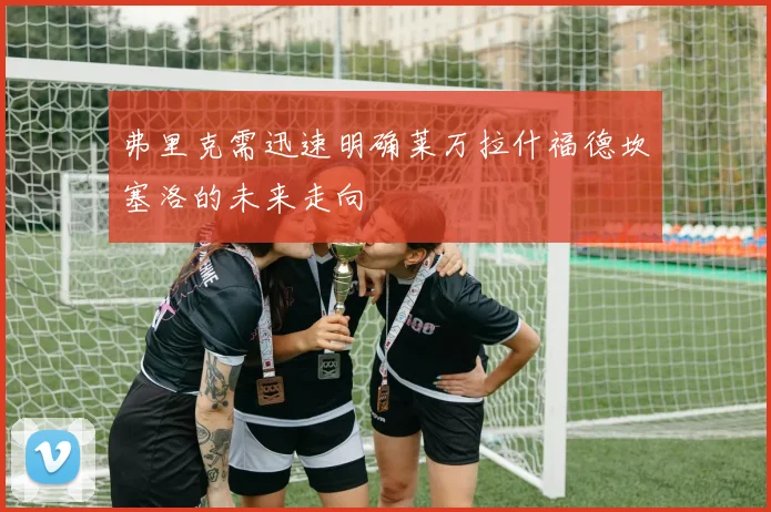 弗里克需迅速明确莱万拉什福德坎塞洛的未来走向