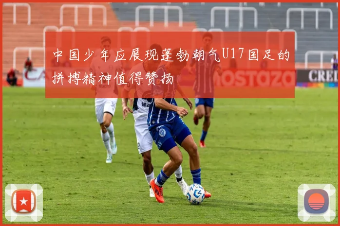 中国少年应展现蓬勃朝气U17国足的拼搏精神值得赞扬