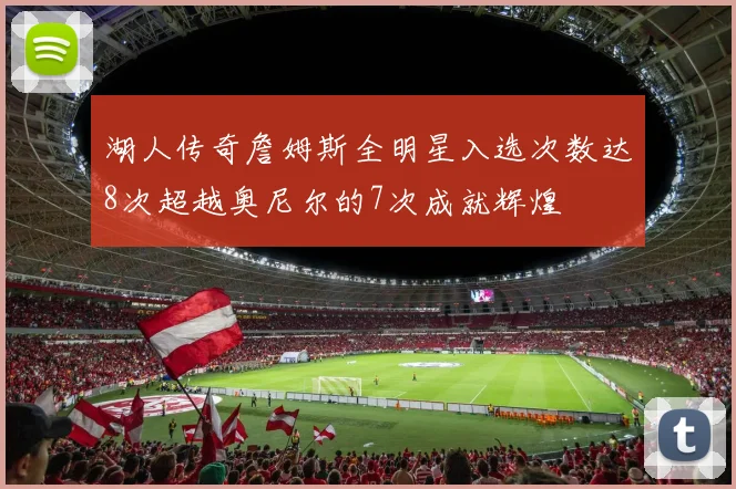 湖人传奇詹姆斯全明星入选次数达8次超越奥尼尔的7次成就辉煌