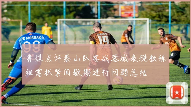 鲁媒点评泰山队客战蓉城表现教练组需抓紧间歇期进行问题总结
