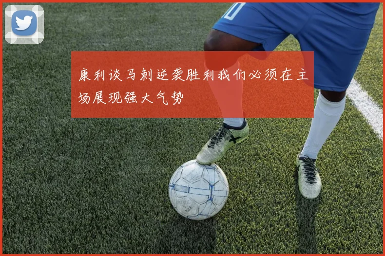 康利谈马刺逆袭胜利我们必须在主场展现强大气势