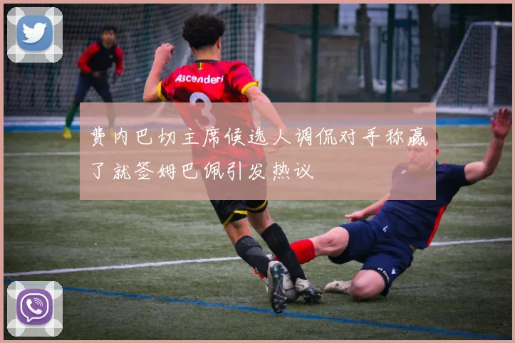 费内巴切主席候选人调侃对手称赢了就签姆巴佩引发热议